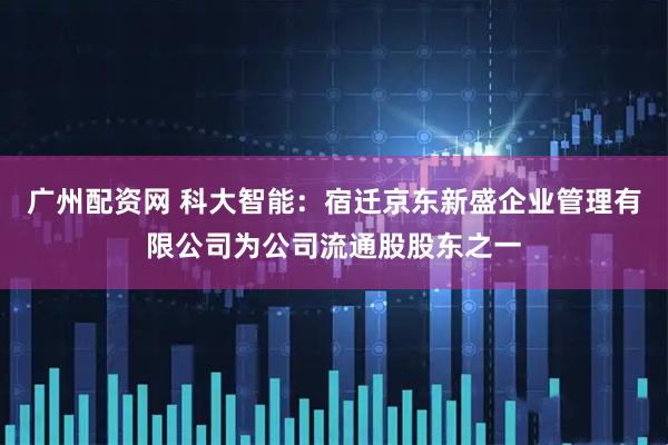 广州配资网 科大智能：宿迁京东新盛企业管理有限公司为公司流通股股东之一