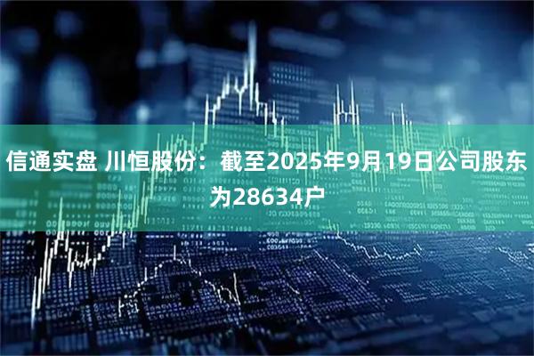 信通实盘 川恒股份：截至2025年9月19日公司股东为28634户