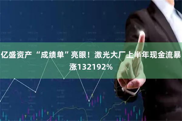 亿盛资产 “成绩单”亮眼！激光大厂上半年现金流暴涨132192%