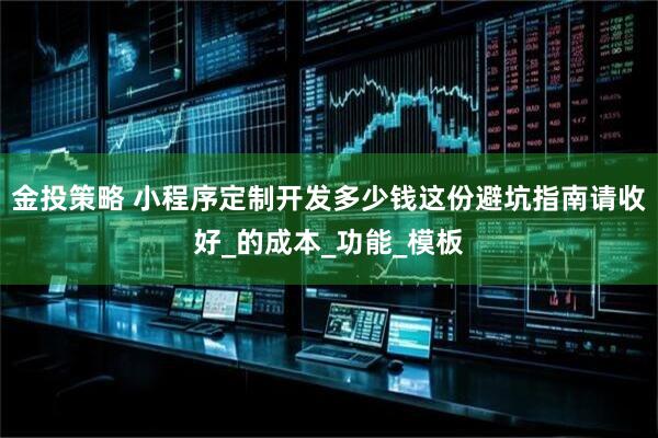 金投策略 小程序定制开发多少钱这份避坑指南请收好_的成本_功能_模板
