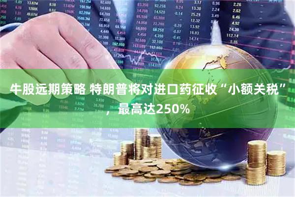 牛股远期策略 特朗普将对进口药征收“小额关税”，最高达250%