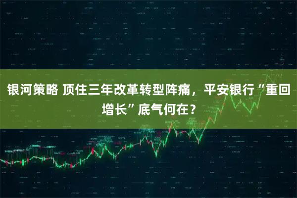 银河策略 顶住三年改革转型阵痛，平安银行“重回增长”底气何在？