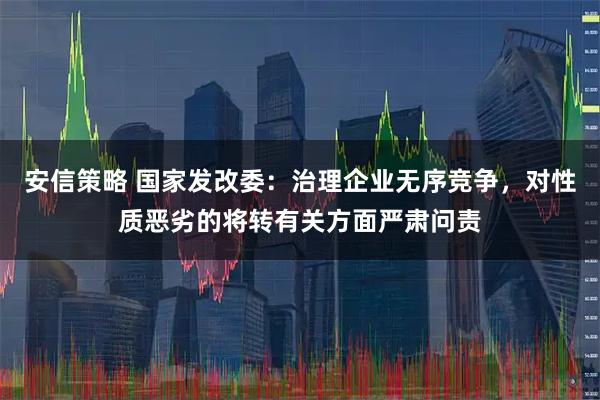 安信策略 国家发改委：治理企业无序竞争，对性质恶劣的将转有关方面严肃问责