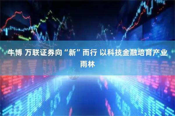 牛博 万联证券向“新”而行 以科技金融培育产业雨林