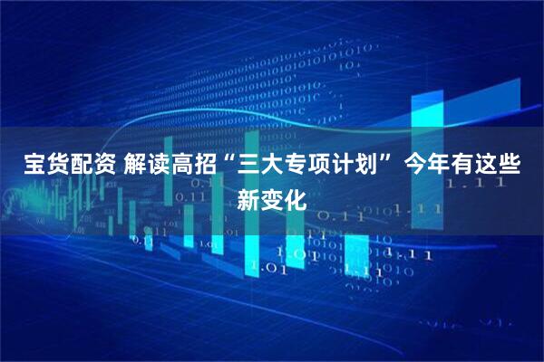 宝货配资 解读高招“三大专项计划” 今年有这些新变化