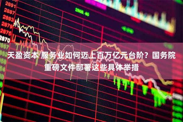 天盈资本 服务业如何迈上百万亿元台阶？国务院重磅文件部署这些具体举措