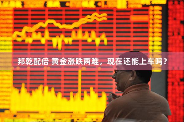 邦乾配倍 黄金涨跌两难，现在还能上车吗？