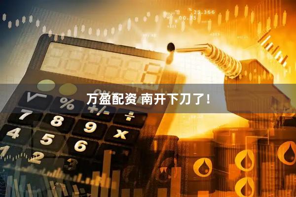 万盈配资 南开下刀了！