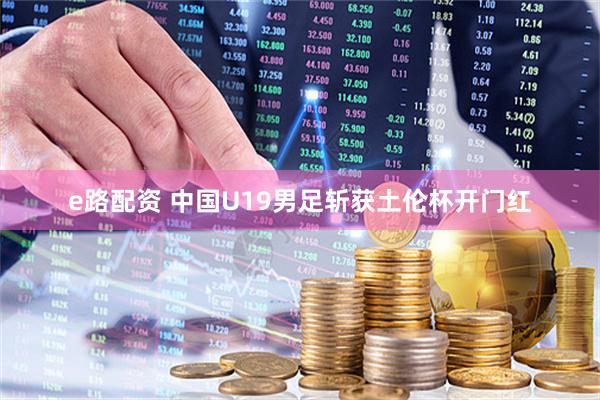 e路配资 中国U19男足斩获土伦杯开门红