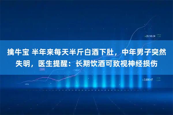 擒牛宝 半年来每天半斤白酒下肚,中年男子突然失明,医生提醒:长期饮酒可致视神经损伤