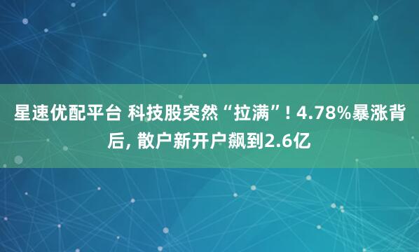 星速优配平台 科技股突然“拉满”! 4.78%暴涨背后, 散户新开户飙到2.6亿
