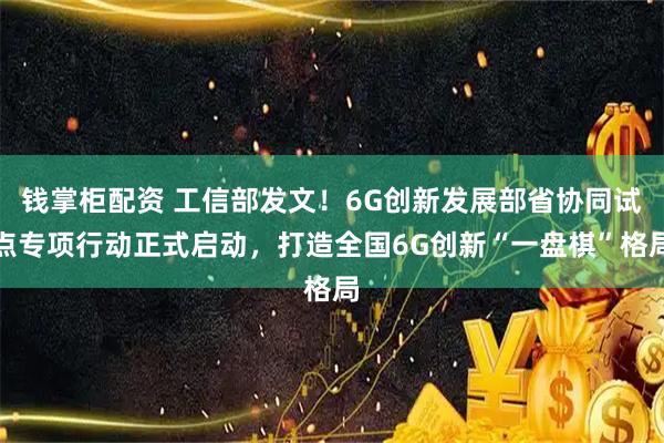 钱掌柜配资 工信部发文！6G创新发展部省协同试点专项行动正式启动，打造全国6G创新“一盘棋”格局
