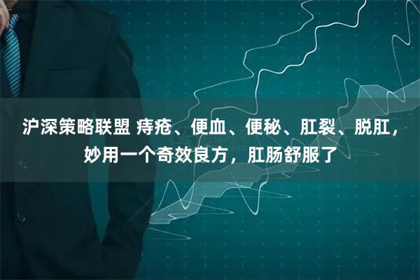 沪深策略联盟 痔疮、便血、便秘、肛裂、脱肛，妙用一个奇效良方，肛肠舒服了