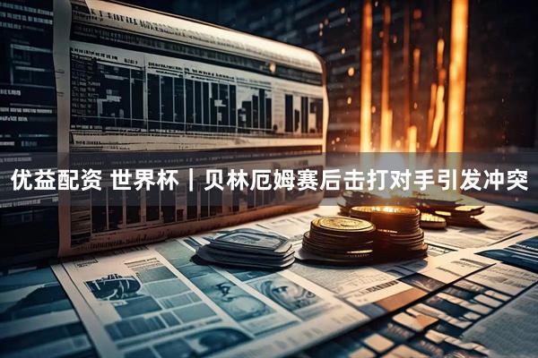优益配资 世界杯｜贝林厄姆赛后击打对手引发冲突