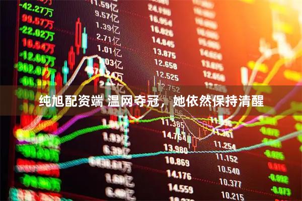 纯旭配资端 温网夺冠，她依然保持清醒