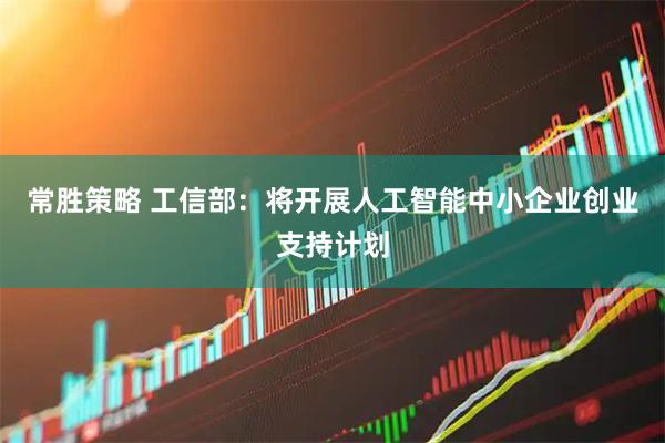 常胜策略 工信部：将开展人工智能中小企业创业支持计划