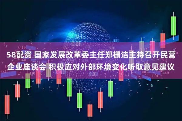 58配资 国家发展改革委主任郑栅洁主持召开民营企业座谈会 积极应对外部环境变化听取意见建议