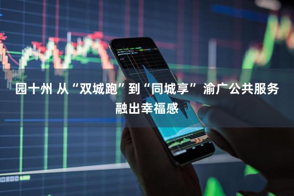 园十州 从“双城跑”到“同城享” 渝广公共服务融出幸福感