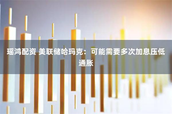 瑶鸿配资 美联储哈玛克：可能需要多次加息压低通胀