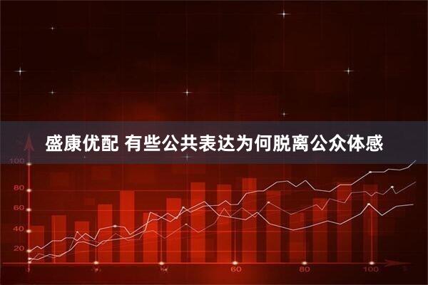 盛康优配 有些公共表达为何脱离公众体感