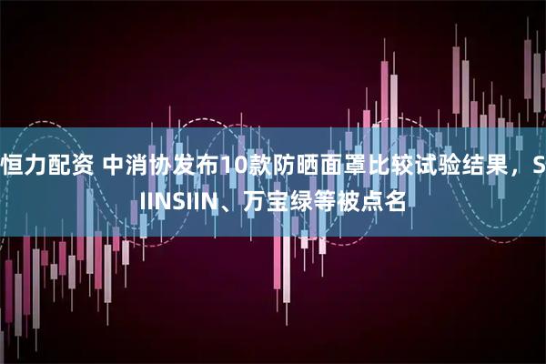 恒力配资 中消协发布10款防晒面罩比较试验结果，SIINSIIN、万宝绿等被点名